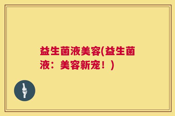 益生菌液美容(益生菌液：美容新宠！)