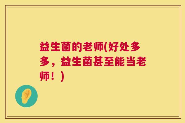 益生菌的老师(好处多多，益生菌甚至能当老师！)