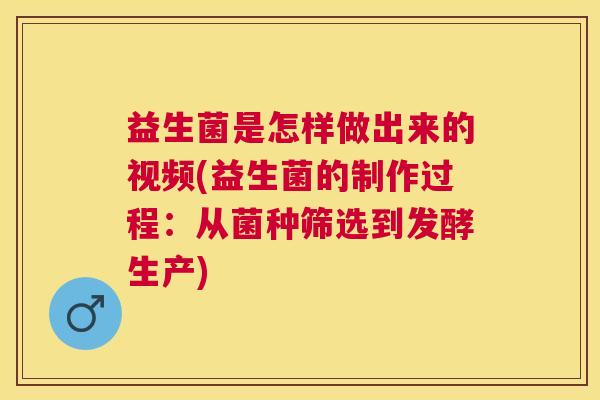 益生菌是怎样做出来的视频(益生菌的制作过程：从菌种筛选到发酵生产)