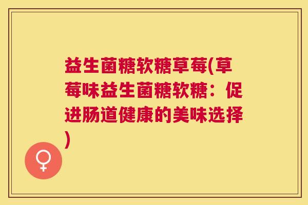益生菌糖软糖草莓(草莓味益生菌糖软糖：促进肠道健康的美味选择)