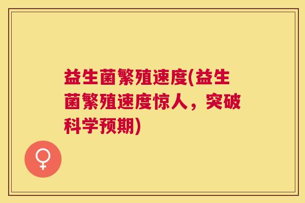 益生菌繁殖速度(益生菌繁殖速度惊人，突破科学预期)