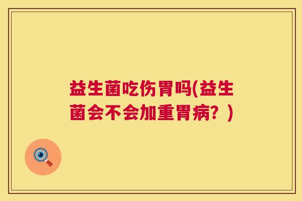 益生菌吃伤胃吗(益生菌会不会加重胃病？)