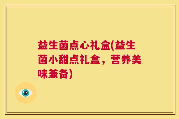 益生菌点心礼盒(益生菌小甜点礼盒，营养美味兼备)