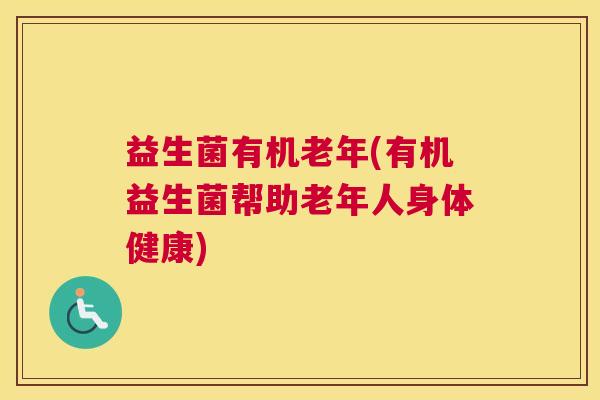 益生菌有机老年(有机益生菌帮助老年人身体健康)