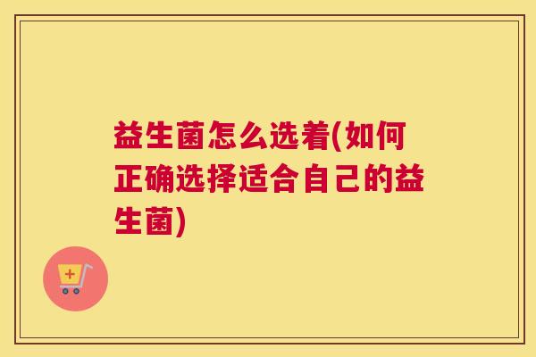 益生菌怎么选着(如何正确选择适合自己的益生菌)