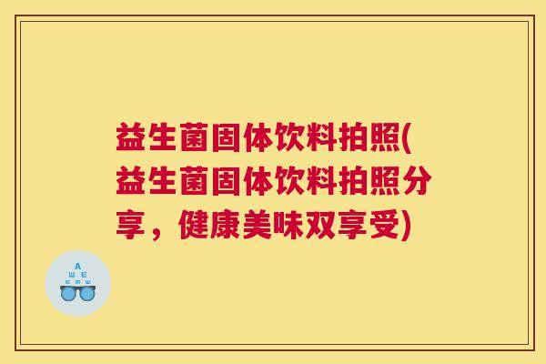 益生菌固体饮料拍照(益生菌固体饮料拍照分享，健康美味双享受)