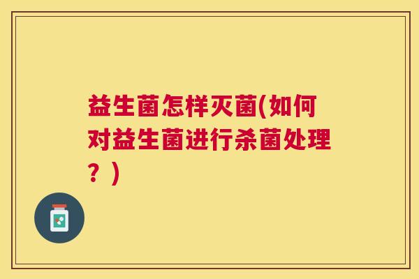 益生菌怎样灭菌(如何对益生菌进行杀菌处理？)