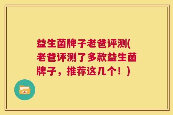 益生菌牌子老爸评测(老爸评测了多款益生菌牌子，推荐这几个！)