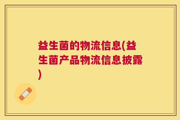 益生菌的物流信息(益生菌产品物流信息披露)