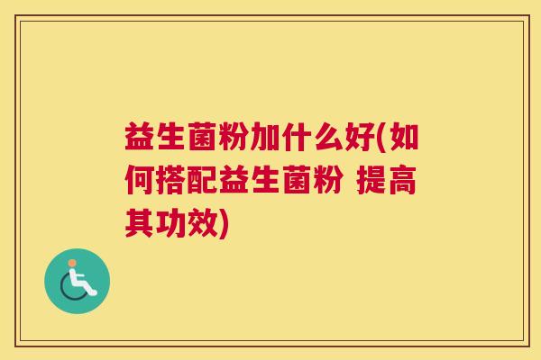 益生菌粉加什么好(如何搭配益生菌粉 提高其功效)