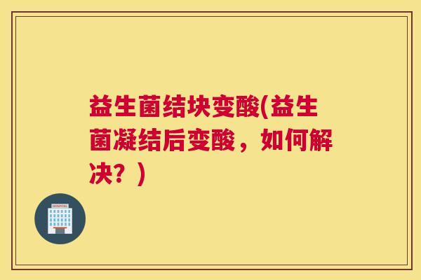 益生菌结块变酸(益生菌凝结后变酸，如何解决？)