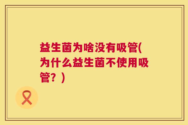 益生菌为啥没有吸管(为什么益生菌不使用吸管？)
