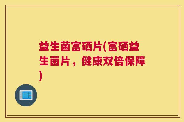 益生菌富硒片(富硒益生菌片，健康双倍保障)