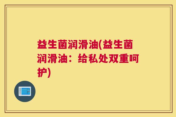 益生菌润滑油(益生菌润滑油：给私处双重呵护)