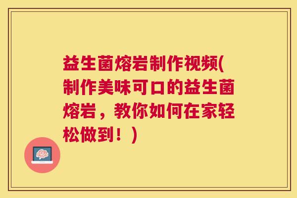 益生菌熔岩制作视频(制作美味可口的益生菌熔岩，教你如何在家轻松做到！)