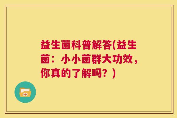 益生菌科普解答(益生菌：小小菌群大功效，你真的了解吗？)