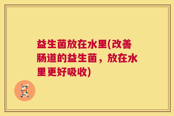 益生菌放在水里(改善肠道的益生菌，放在水里更好吸收)