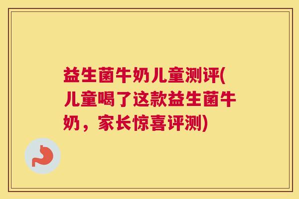 益生菌牛奶儿童测评(儿童喝了这款益生菌牛奶，家长惊喜评测)