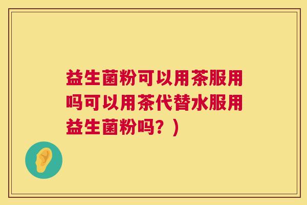 益生菌粉可以用茶服用吗可以用茶代替水服用益生菌粉吗？)
