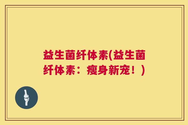 益生菌纤体素(益生菌纤体素：瘦身新宠！)