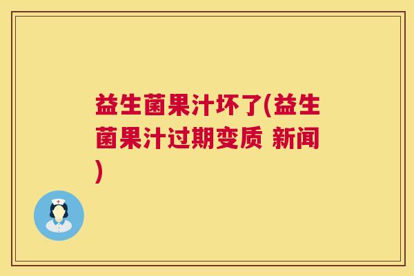 益生菌果汁坏了(益生菌果汁过期变质 新闻)