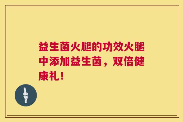 益生菌火腿的功效火腿中添加益生菌，双倍健康礼！