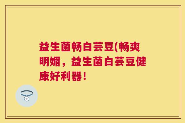 益生菌畅白芸豆(畅爽明媚，益生菌白芸豆健康好利器！
