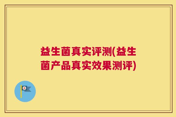 益生菌真实评测(益生菌产品真实效果测评)