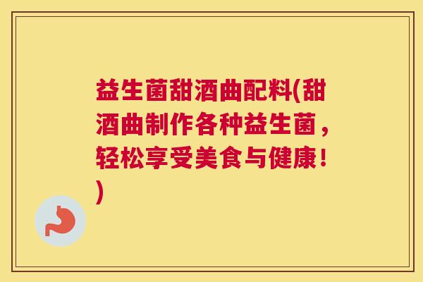 益生菌甜酒曲配料(甜酒曲制作各种益生菌，轻松享受美食与健康！)