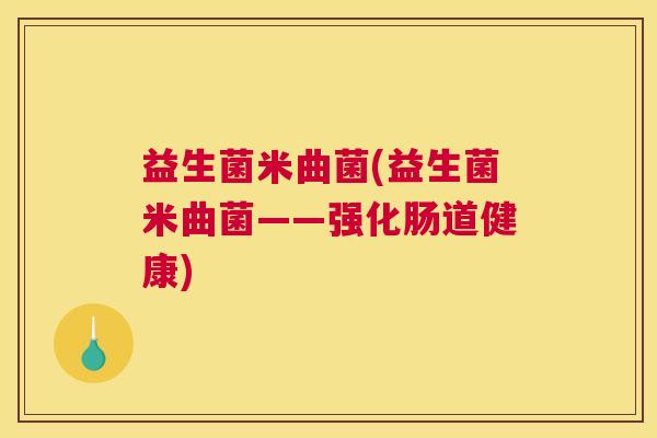 益生菌米曲菌(益生菌米曲菌——强化肠道健康)