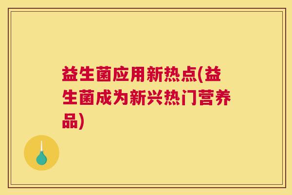 益生菌应用新热点(益生菌成为新兴热门营养品)