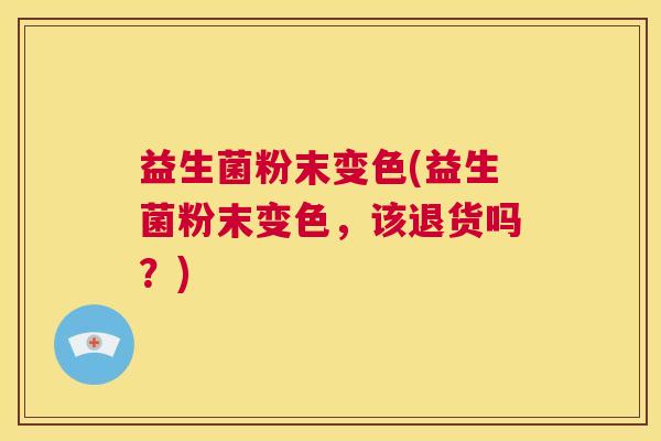 益生菌粉末变色(益生菌粉末变色，该退货吗？)