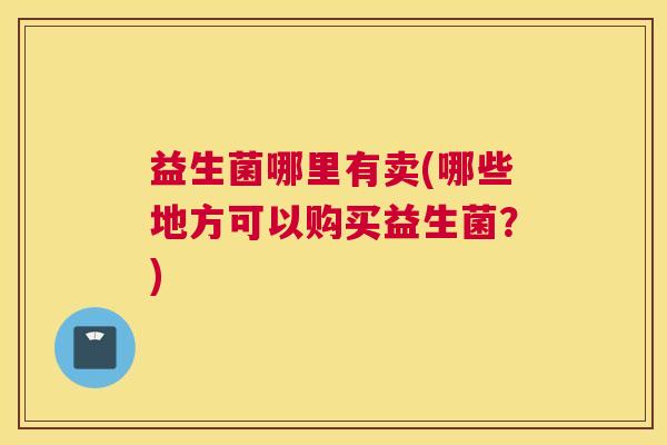益生菌哪里有卖(哪些地方可以购买益生菌？)