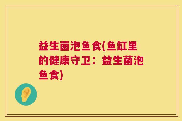 益生菌泡鱼食(鱼缸里的健康守卫：益生菌泡鱼食)