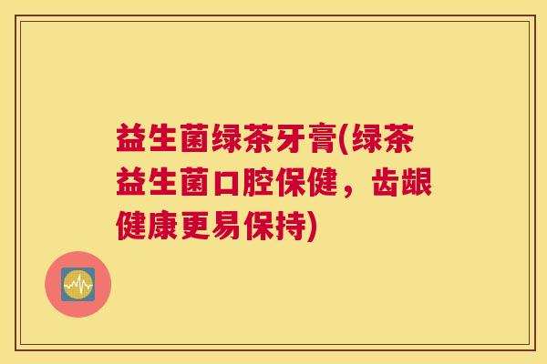 益生菌绿茶牙膏(绿茶益生菌口腔保健，齿龈健康更易保持)
