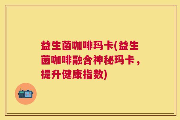 益生菌咖啡玛卡(益生菌咖啡融合神秘玛卡，提升健康指数)