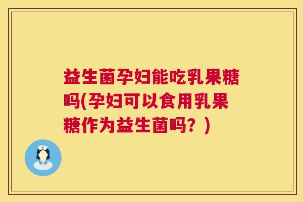 益生菌孕妇能吃乳果糖吗(孕妇可以食用乳果糖作为益生菌吗？)