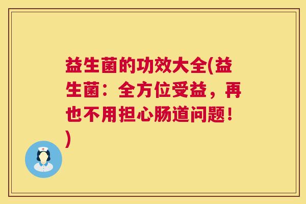 益生菌的功效大全(益生菌：全方位受益，再也不用担心肠道问题！)