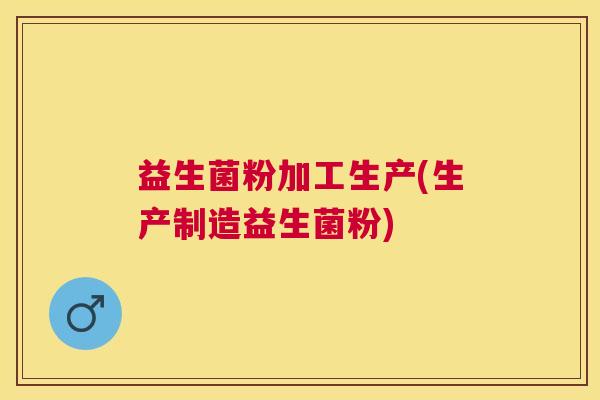 益生菌粉加工生产(生产制造益生菌粉)
