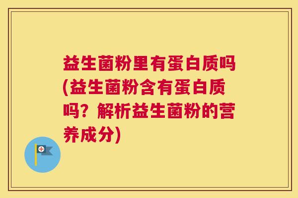 益生菌粉里有蛋白质吗(益生菌粉含有蛋白质吗？解析益生菌粉的营养成分)