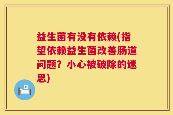益生菌有没有依赖(指望依赖益生菌改善肠道问题？小心被破除的迷思)