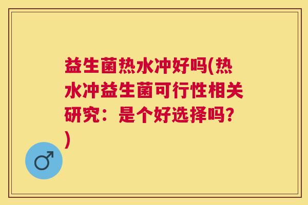 益生菌热水冲好吗(热水冲益生菌可行性相关研究：是个好选择吗？)