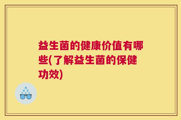 益生菌的健康价值有哪些(了解益生菌的保健功效)