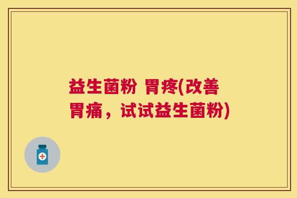 益生菌粉 胃疼(改善胃痛，试试益生菌粉)