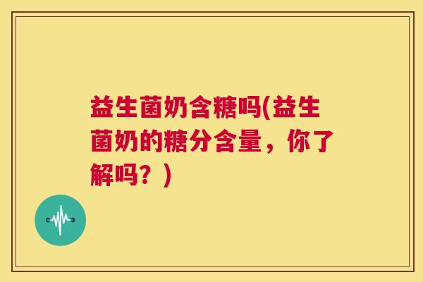 益生菌奶含糖吗(益生菌奶的糖分含量，你了解吗？)