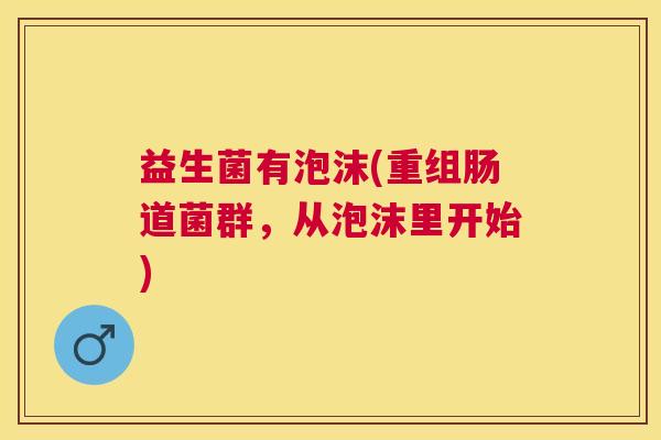 益生菌有泡沫(重组肠道菌群，从泡沫里开始)