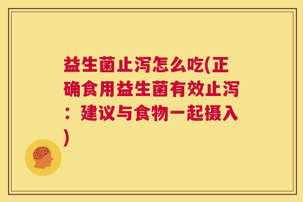 益生菌止泻怎么吃(正确食用益生菌有效止泻：建议与食物一起摄入)