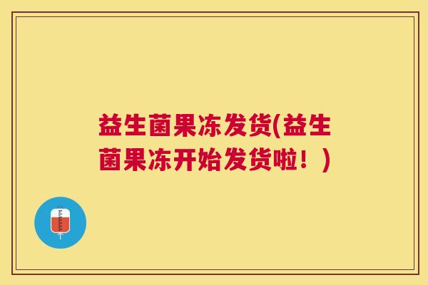 益生菌果冻发货(益生菌果冻开始发货啦！)