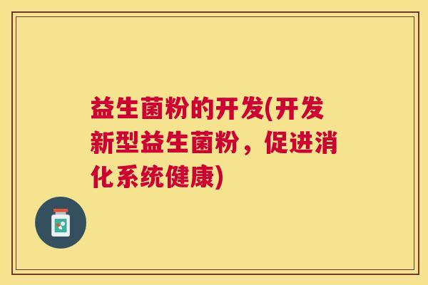 益生菌粉的开发(开发新型益生菌粉，促进消化系统健康)