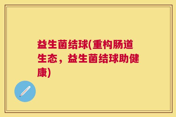 益生菌结球(重构肠道生态，益生菌结球助健康)